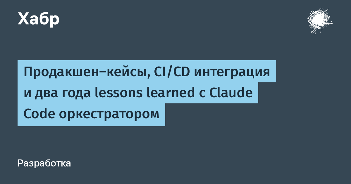 Опыт разработки, интеграция CI/CD и два года практики с оркестратором Claude Code