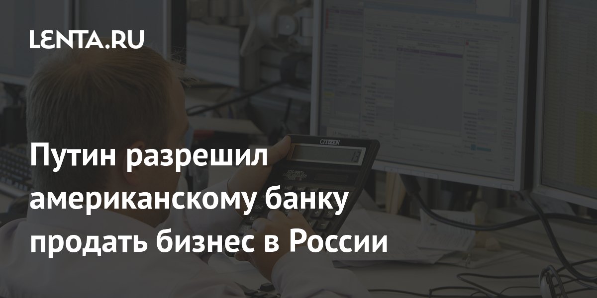 Путин дал разрешение на продажу бизнеса Citigroup в России